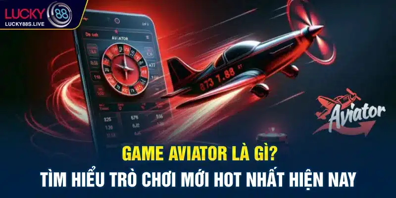 Game Aviator Là Gì? Tìm Hiểu Trò Chơi Mới Hot Nhất Hiện Nay